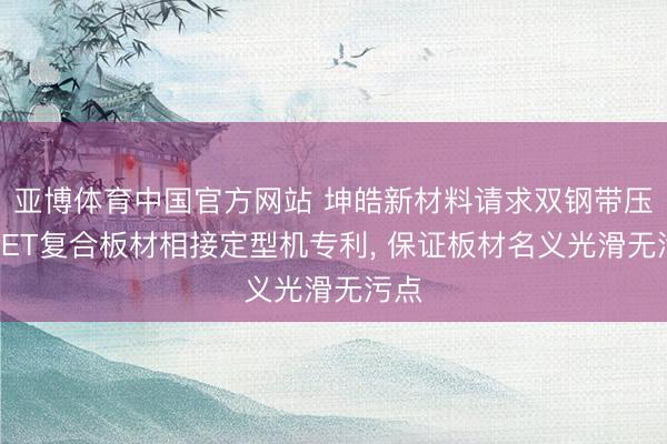 亚博体育中国官方网站 坤皓新材料请求双钢带压制PET复合板材相接定型机专利， 保证板材名义光滑无污点