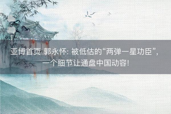 亚博首页 郭永怀: 被低估的“两弹一星功臣”， 一个细节让通盘中国动容!