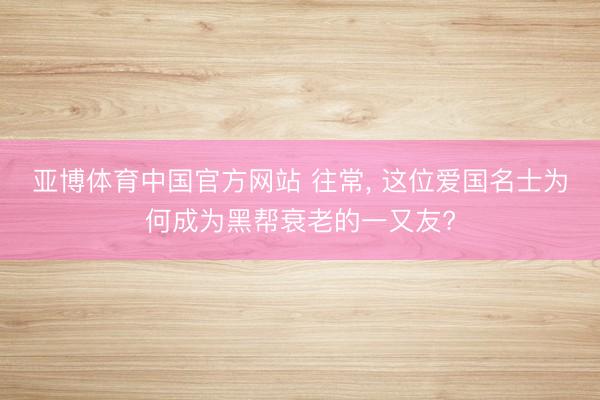 亚博体育中国官方网站 往常， 这位爱国名士为何成为黑帮衰老的一又友?