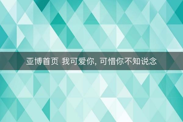 亚博首页 我可爱你， 可惜你不知说念