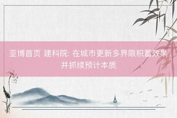 亚博首页 建科院: 在城市更新多界限积蓄效果并抓续预计本质