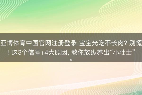 亚博体育中国官网注册登录 宝宝光吃不长肉? 别慌! 这3个信号+4大原因， 教你放纵养出“小壮士”