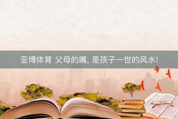 亚博体育 父母的嘴， 是孩子一世的风水!