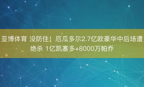 亚博体育 没防住！厄瓜多尔2.7亿欧豪华中后场遭绝杀 1亿凯塞多+8000万帕乔