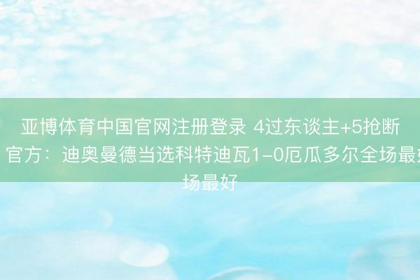 亚博体育中国官网注册登录 4过东谈主+5抢断！官方：迪奥曼德当选科特迪瓦1-0厄瓜多尔全场最好