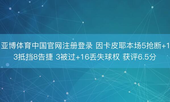 亚博体育中国官网注册登录 因卡皮耶本场5抢断+13抵挡8告捷 3被过+16丢失球权 获评6.5分