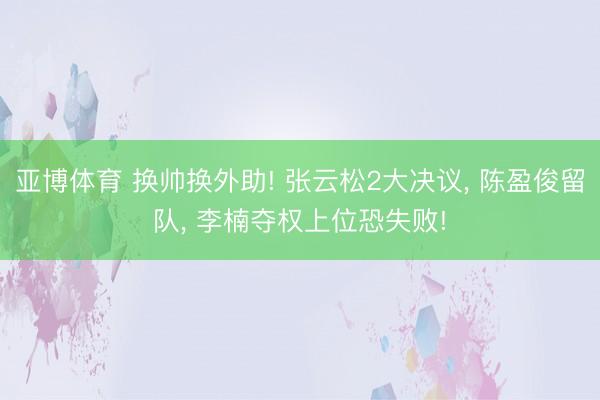 亚博体育 换帅换外助! 张云松2大决议, 陈盈俊留队, 李楠夺权上位恐失败!