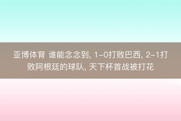 亚博体育 谁能念念到， 1-0打败巴西， 2-1打败阿根廷的球队， 天下杯首战被打花