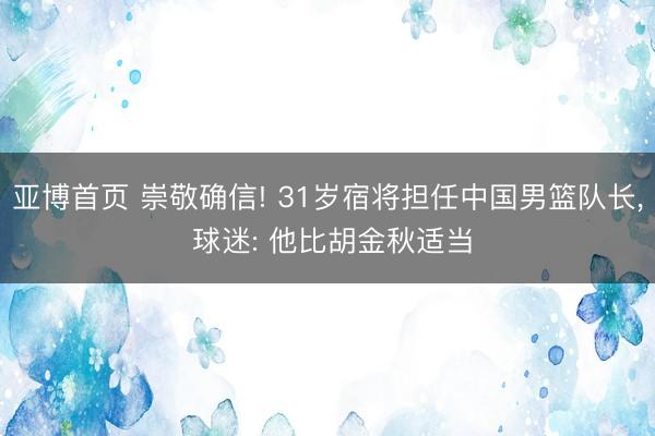 亚博首页 崇敬确信! 31岁宿将担任中国男篮队长， 球迷: 他比胡金秋适当