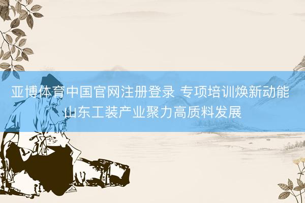 亚博体育中国官网注册登录 专项培训焕新动能 山东工装产业聚力高质料发展