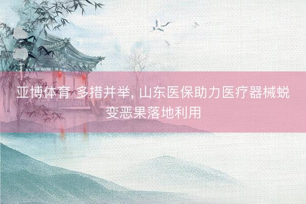 亚博体育 多措并举， 山东医保助力医疗器械蜕变恶果落地利用