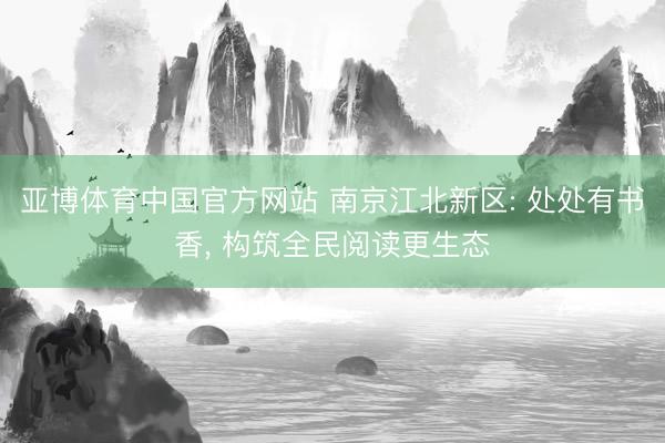 亚博体育中国官方网站 南京江北新区: 处处有书香， 构筑全民阅读更生态