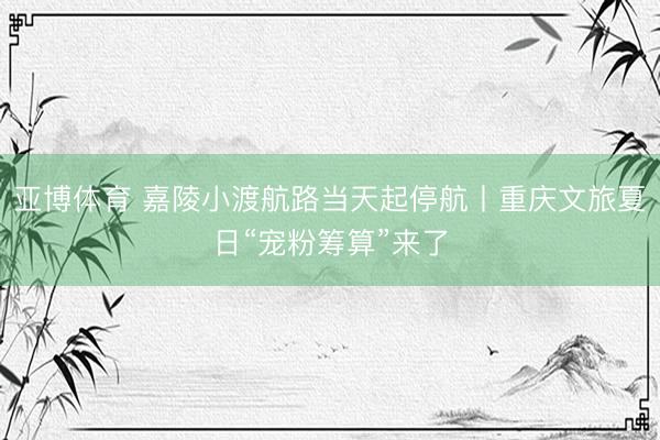 亚博体育 嘉陵小渡航路当天起停航丨重庆文旅夏日“宠粉筹算”来了