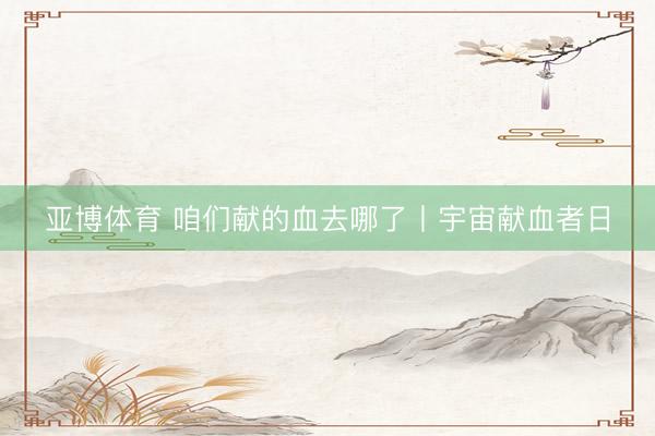 亚博体育 咱们献的血去哪了丨宇宙献血者日