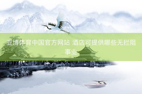 亚博体育中国官方网站 酒店可提供哪些无拦阻事业
