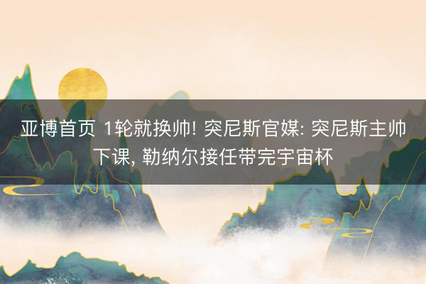 亚博首页 1轮就换帅! 突尼斯官媒: 突尼斯主帅下课， 勒纳尔接任带完宇宙杯