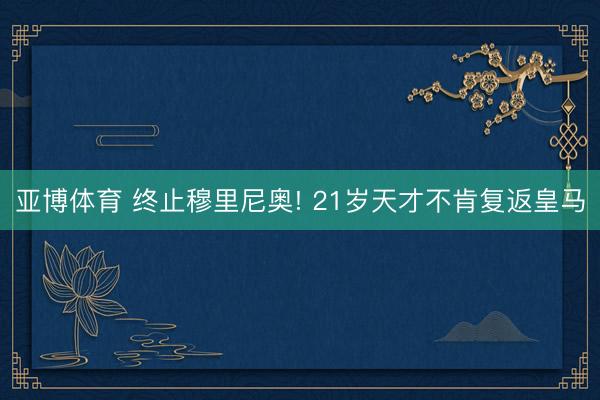 亚博体育 终止穆里尼奥! 21岁天才不肯复返皇马