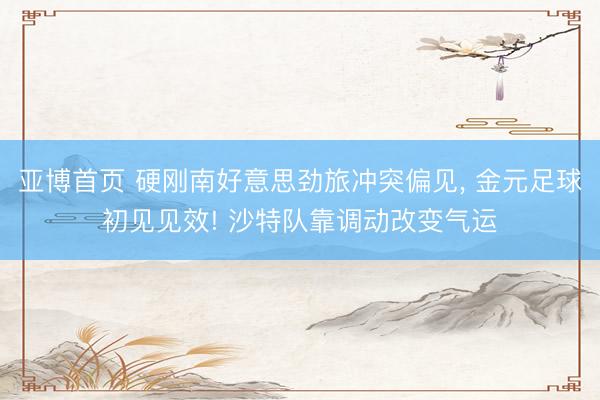 亚博首页 硬刚南好意思劲旅冲突偏见， 金元足球初见见效! 沙特队靠调动改变气运