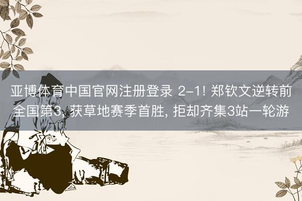 亚博体育中国官网注册登录 2-1! 郑钦文逆转前全国第3， 获草地赛季首胜， 拒却齐集3站一轮游
