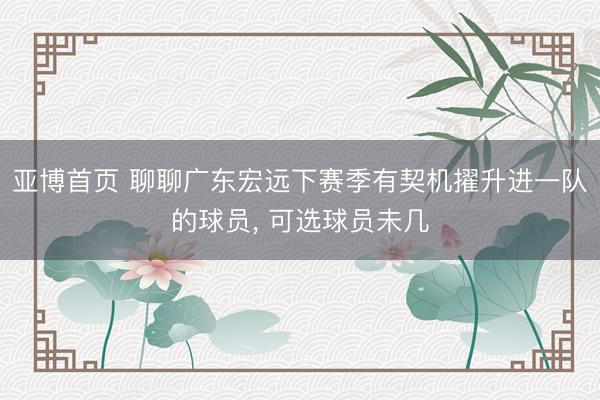 亚博首页 聊聊广东宏远下赛季有契机擢升进一队的球员， 可选球员未几