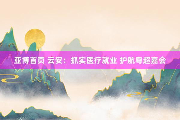 亚博首页 云安：抓实医疗就业 护航粤超嘉会