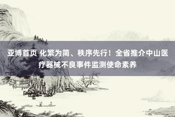 亚博首页 化繁为简、秩序先行！全省推介中山医疗器械不良事件监测使命素养