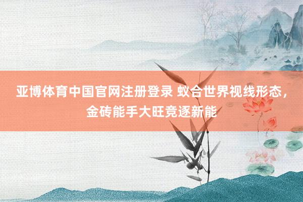 亚博体育中国官网注册登录 蚁合世界视线形态，金砖能手大旺竞逐新能