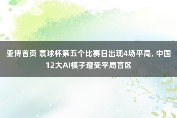 亚博首页 寰球杯第五个比赛日出现4场平局， 中国12大AI模子遭受平局盲区
