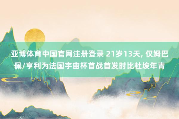 亚博体育中国官网注册登录 21岁13天， 仅姆巴佩/亨利为法国宇宙杯首战首发时比杜埃年青
