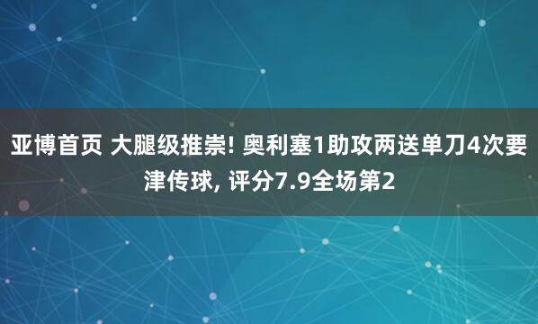 亚博首页 大腿级推崇! 奥利塞1助攻两送单刀4次要津传球， 评分7.9全场第2