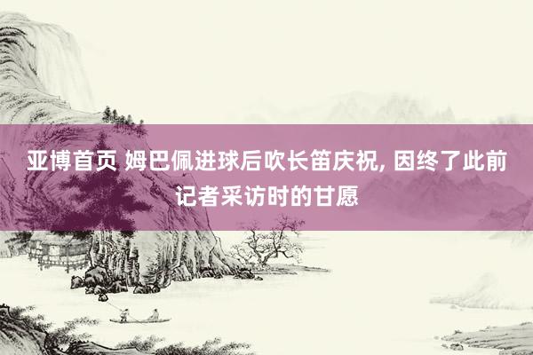 亚博首页 姆巴佩进球后吹长笛庆祝， 因终了此前记者采访时的甘愿