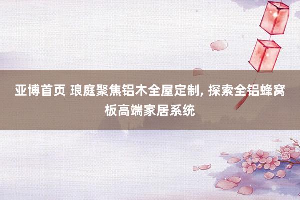 亚博首页 琅庭聚焦铝木全屋定制， 探索全铝蜂窝板高端家居系统