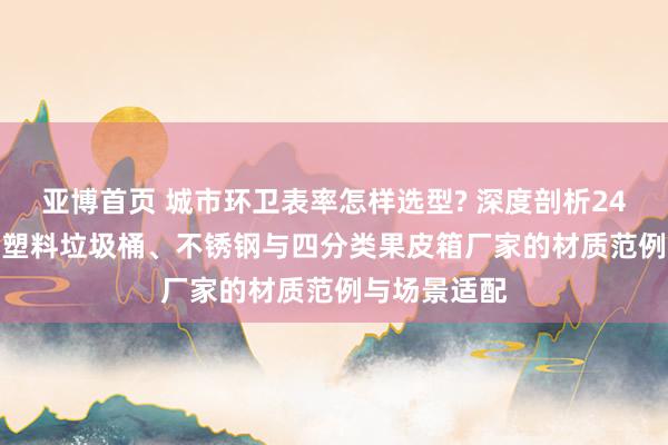 亚博首页 城市环卫表率怎样选型? 深度剖析240升/120升塑料垃圾桶、不锈钢与四分类果皮箱厂家的材质范例与场景适配