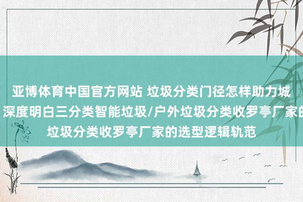亚博体育中国官方网站 垃圾分类门径怎样助力城市精采化治理? 深度明白三分类智能垃圾/户外垃圾分类收罗亭厂家的选型逻辑轨范