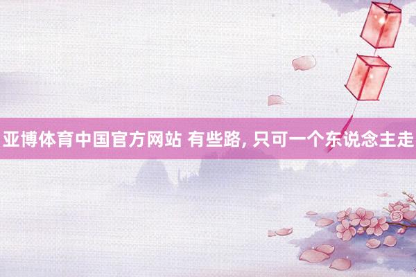 亚博体育中国官方网站 有些路， 只可一个东说念主走