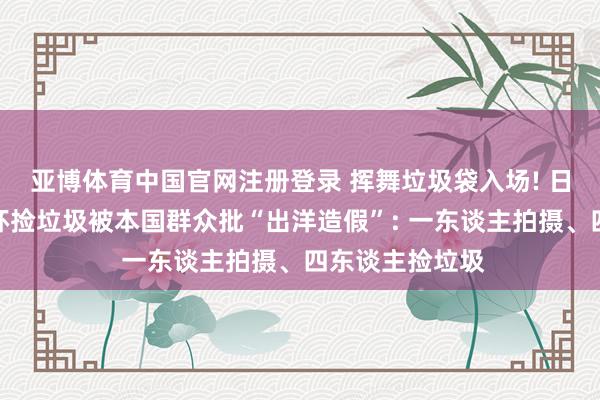 亚博体育中国官网注册登录 挥舞垃圾袋入场! 日本球迷辞宇宙杯捡垃圾被本国群众批“出洋造假”: 一东谈主拍摄、四东谈主捡垃圾