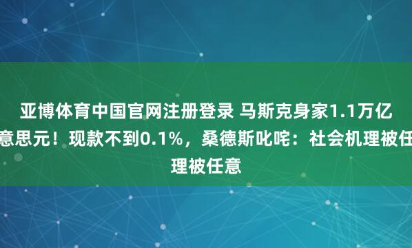 亚博体育中国官网注册登录 马斯克身家1.1万亿好意思元！现款不到0.1%，桑德斯叱咤：社会机理被任意