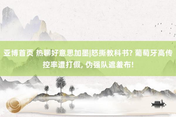 亚博首页 热聊好意思加墨|怒撕教科书? 葡萄牙高传控率遭打假， 伪强队遮羞布!