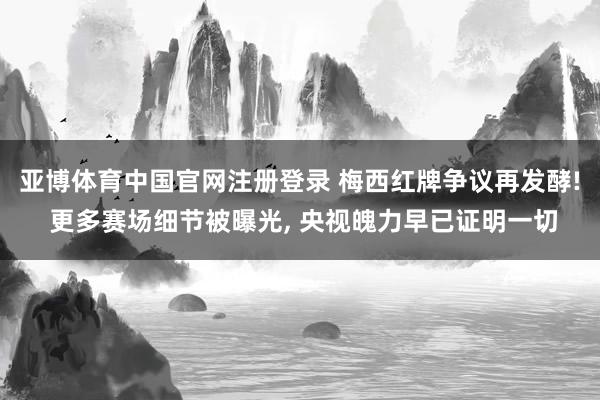 亚博体育中国官网注册登录 梅西红牌争议再发酵! 更多赛场细节被曝光， 央视魄力早已证明一切