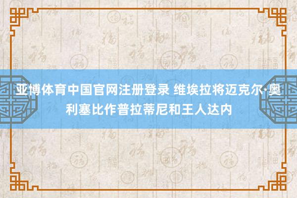 亚博体育中国官网注册登录 维埃拉将迈克尔·奥利塞比作普拉蒂尼和王人达内