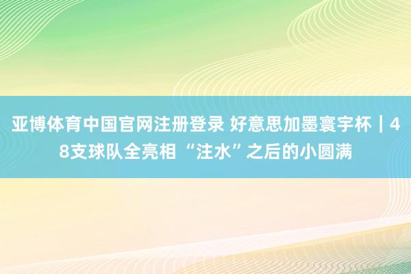 亚博体育中国官网注册登录 好意思加墨寰宇杯|48支球队全亮相 “注水”之后的小圆满