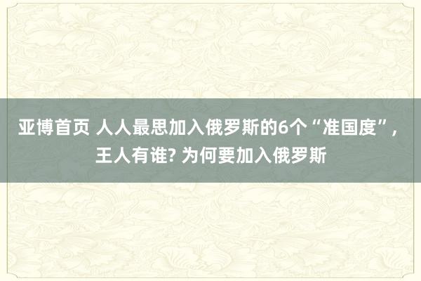 亚博首页 人人最思加入俄罗斯的6个“准国度”, 王人有谁? 为何要加入俄罗斯