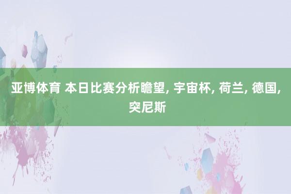 亚博体育 本日比赛分析瞻望, 宇宙杯, 荷兰, 德国, 突尼斯