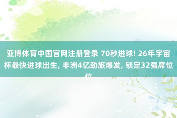 亚博体育中国官网注册登录 70秒进球! 26年宇宙杯最快进球出生， 非洲4亿劲旅爆发， 锁定32强席位