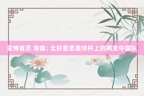 亚博首页 港媒: 北好意思寰球杯上的两支中国队