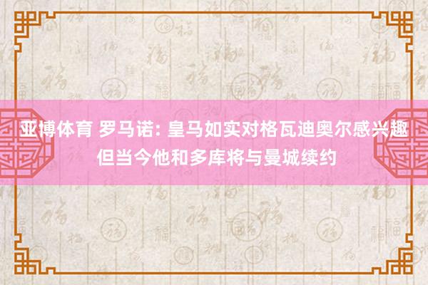 亚博体育 罗马诺: 皇马如实对格瓦迪奥尔感兴趣 但当今他和多库将与曼城续约
