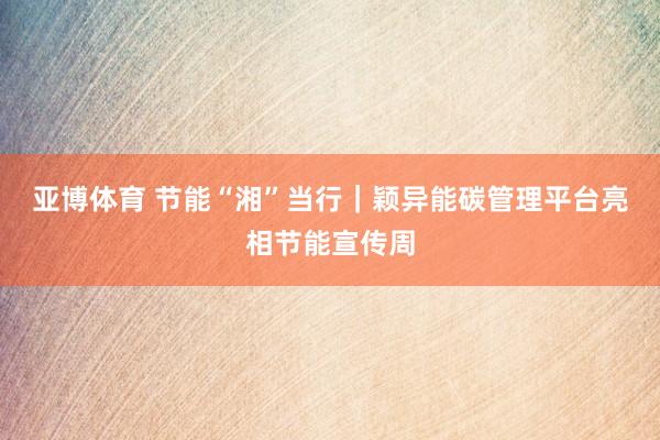 亚博体育 节能“湘”当行|颖异能碳管理平台亮相节能宣传周
