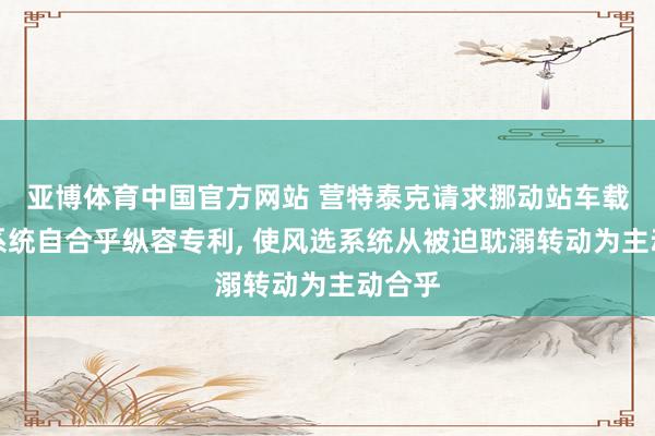 亚博体育中国官方网站 营特泰克请求挪动站车载风选系统自合乎纵容专利， 使风选系统从被迫耽溺转动为主动合乎
