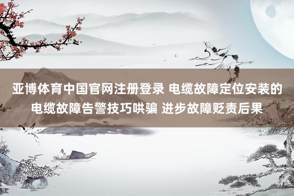 亚博体育中国官网注册登录 电缆故障定位安装的电缆故障告警技巧哄骗 进步故障贬责后果