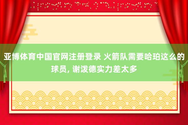 亚博体育中国官网注册登录 火箭队需要哈珀这么的球员, 谢泼德实力差太多